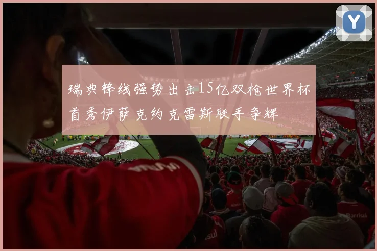 瑞典锋线强势出击15亿双枪世界杯首秀伊萨克约克雷斯联手争辉
