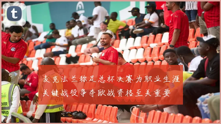 麦克法兰称足总杯决赛为职业生涯关键战役争夺欧战资格至关重要