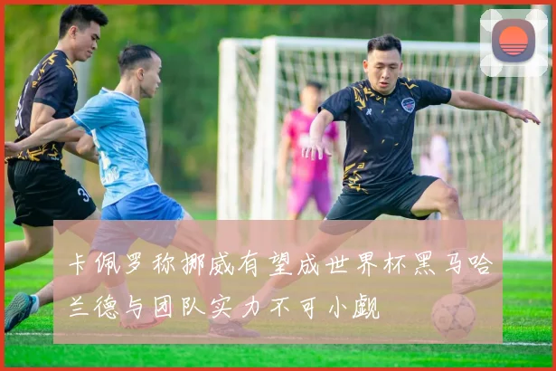 卡佩罗称挪威有望成世界杯黑马哈兰德与团队实力不可小觑