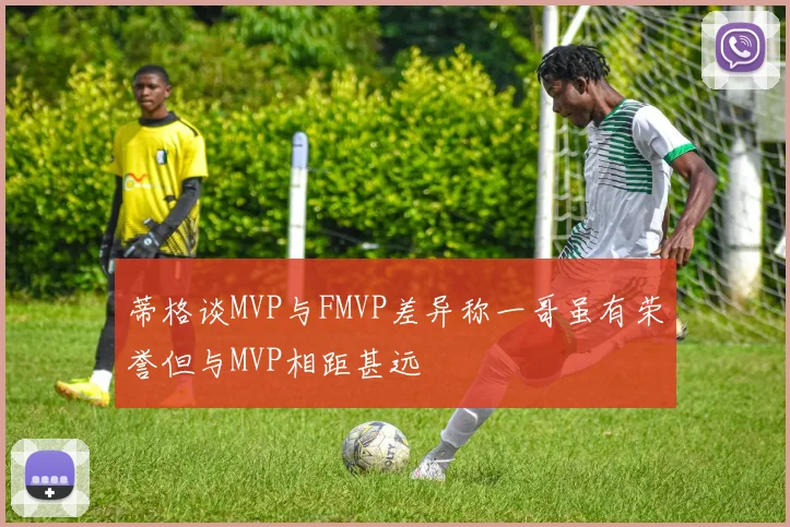 蒂格谈MVP与FMVP差异称一哥虽有荣誉但与MVP相距甚远