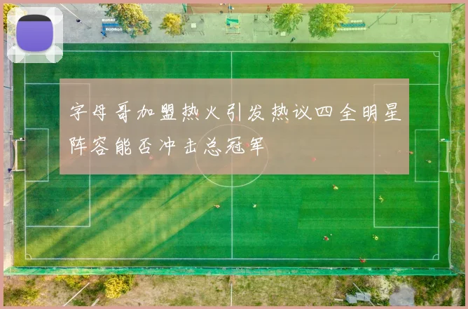 字母哥加盟热火引发热议四全明星阵容能否冲击总冠军