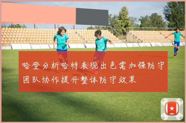 哈登分析哈特表现出色需加强防守团队协作提升整体防守效果