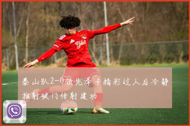 泰山队2-0领先泽卡精彩过人后冷静推射破门传射建功