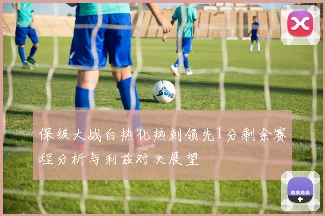 保级大战白热化热刺领先1分剩余赛程分析与利兹对决展望