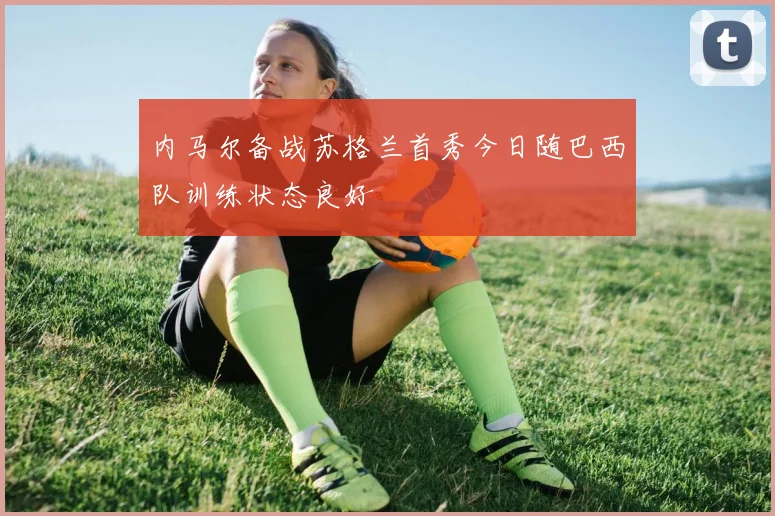 内马尔备战苏格兰首秀今日随巴西队训练状态良好