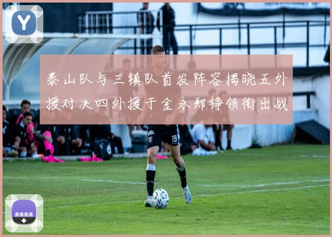 泰山队与三镇队首发阵容揭晓五外援对决四外援于金永郑铮领衔出战