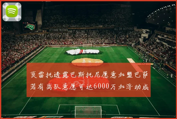 莫雷托透露巴斯托尼愿意加盟巴萨若有离队意愿可达6000万加浮动成交