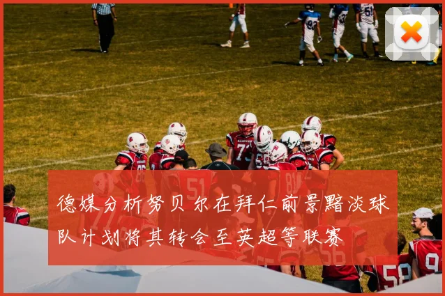 德媒分析努贝尔在拜仁前景黯淡球队计划将其转会至英超等联赛
